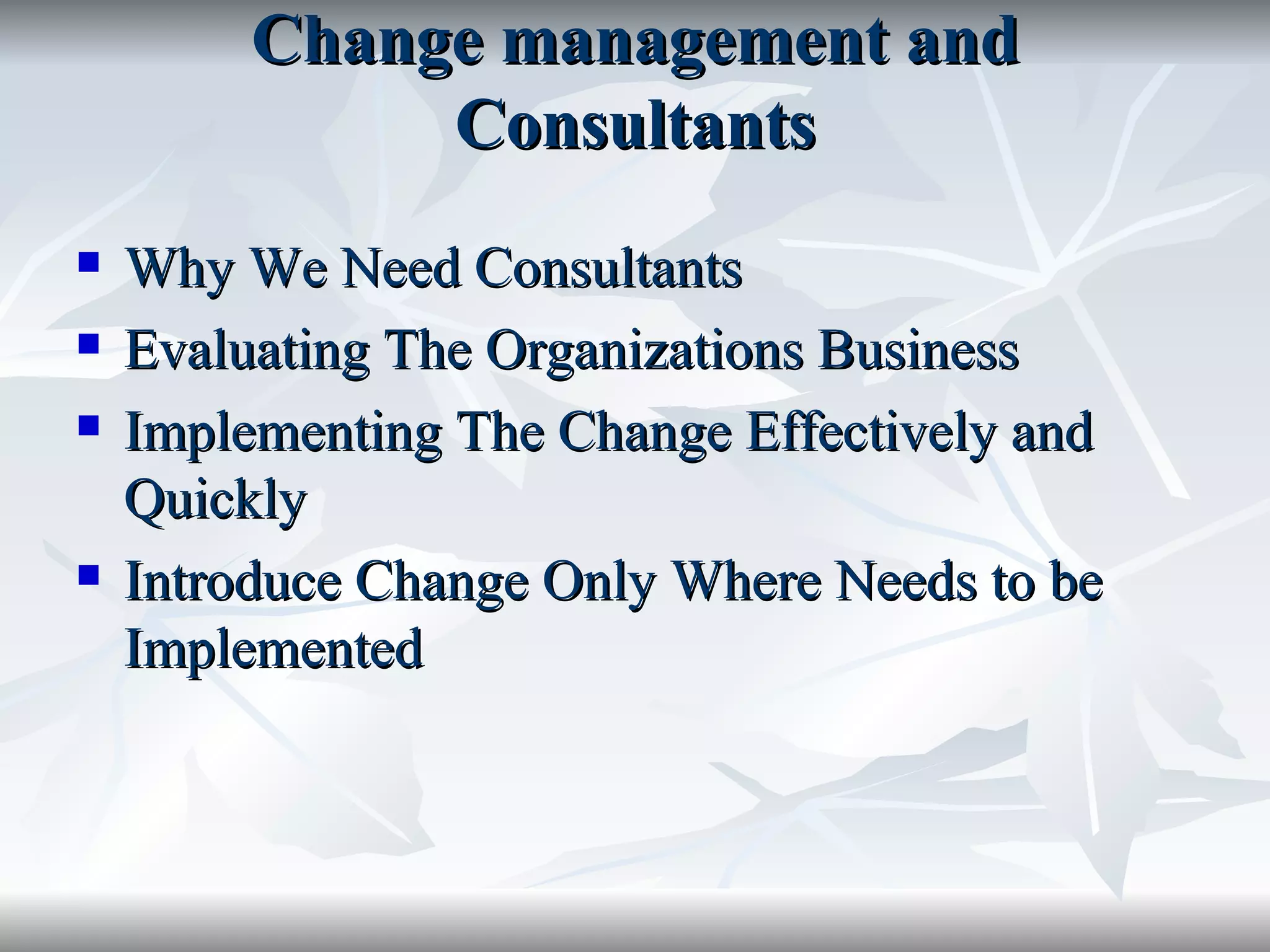 Change management and
              Consultants
   Why We Need Consultants
   Evaluating The Organizations Business
   Implementing The Change Effectively and
    Quickly
   Introduce Change Only Where Needs to be
    Implemented
 