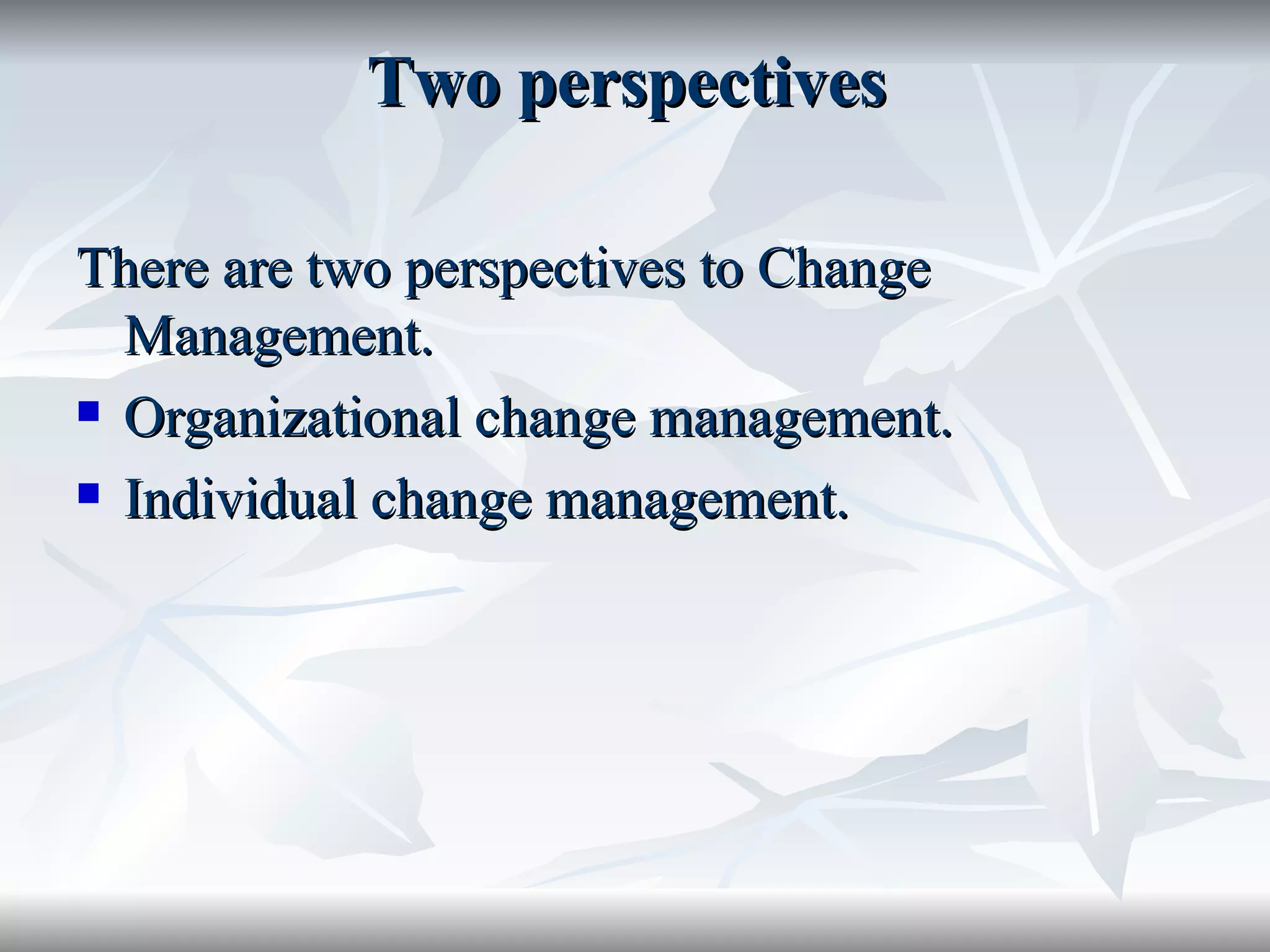 Two perspectives

There are two perspectives to Change
  Management.
 Organizational change management.

 Individual change management.
 