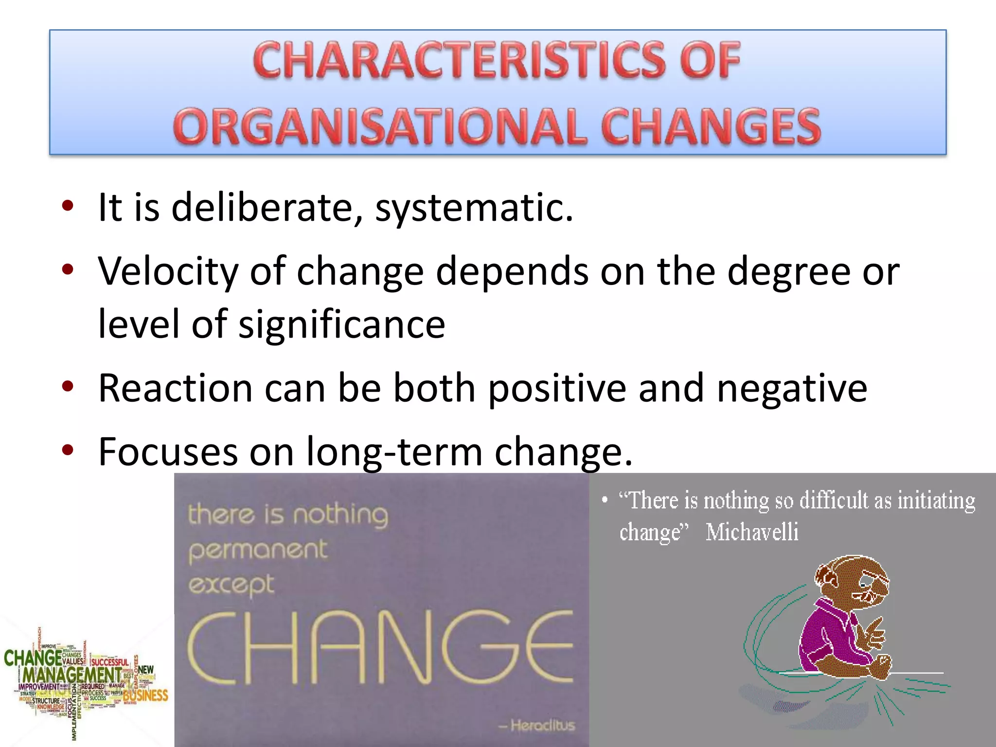 • It is deliberate, systematic.
• Velocity of change depends on the degree or
  level of significance
• Reaction can be both positive and negative
• Focuses on long-term change.
 