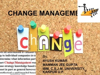 CHANGE MANAGEMENT




       By,
       AYUSH KUMAR
       MANMAN JEE GUPTA
       IBM, C.S.J.M. UNIVERSITY,
       KANPUR U.P.
 