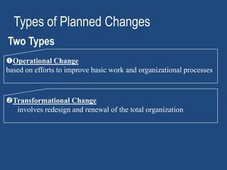 Types of Planned Changes
Two Types
Operational Change
based on efforts to improve basic work and organizational processes



Transformational Change
  involves redesign and renewal of the total organization
 
