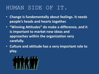 HUMAN SIDE OF IT.
• Change is fundamentally about feelings. It needs
  people’s heads and hearts together.
• “Winning Attitudes” do make a difference, and it
  is important to market new ideas and
  approaches within the organization very
  carefully.
• Culture and attitude has a very important role to
  play.
 