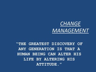 CHANGE
              MANAGEMENT

“THE GREATEST DISCOVERY OF
 ANY GENERATION IS THAT A
HUMAN BEING CAN ALTER HIS
   LIFE BY ALTERING HIS
        ATTITUDE.”
 