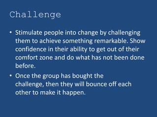 Challenge
• Stimulate people into change by challenging
  them to achieve something remarkable. Show
  confidence in their...