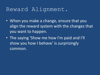 Reward Alignment.
• When you make a change, ensure that you
  align the reward system with the changes that
  you want to ...