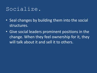 Socialize.
• Seal changes by building them into the social
  structures.
• Give social leaders prominent positions in the
...