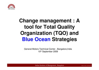 Change management : A
  tool for Total Quality
Organization (TQO) and
 Blue Ocean Strategies
 General Motors Technical Center , Bangalore,India
              10th September 2009




            Indian Institute of Management , Bangalore   © Mukesh Sharma , EPGP 2009-10
 