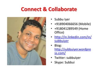 Connect & Collaborate
• Subbu Iyer
• +918904066656 (Mobile)
• +918041289549 (Home
Office)
• http://in.linkedin.com/in/
subbuiyer
• Blog:
http://subbuiyer.wordpre
ss.com/
• Twitter: subbuiyer
• Skype: Subbui
 