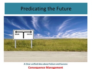 Predicating the Future
A Clear unified idea about Failure and Success
Consequence Management
 