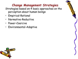 Change Management Strategies
Strategies based on 4 basic approaches on the
  perception about human beings
• Empirical-Rational
• Normative-Reductive
• Power-Coercive
• Environmental-Adaptive
 