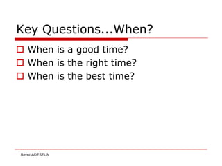 Key Questions...When?
 When is a good time?
 When is the right time?
 When is the best time?




 Remi ADESEUN
 