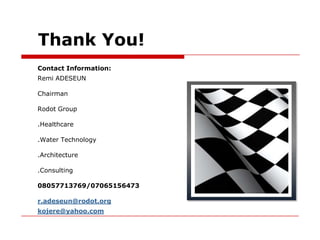 Thank You!
Contact Information:
Remi ADESEUN

Chairman

Rodot Group

.Healthcare

.Water Technology

.Architecture

.Consulting

08057713769/07065156473

r.adeseun@rodot.org
kojere@yahoo.com
 