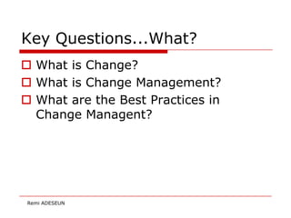Key Questions...What?
 What is Change?
 What is Change Management?
 What are the Best Practices in
  Change Managent?




 Remi ADESEUN
 
