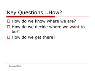 Key Questions...How?
 How do we know where we are?
 How do we decide where we want to
  be?
 How do we get there?




R...
