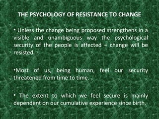 THE PSYCHOLOGY OF RESISTANCE TO CHANGE
• Unless the change being proposed strengthens in a
visible and unambiguous way the...