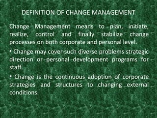 DEFINITION OF CHANGE MANAGEMENT
Change Management means to plan, initiate,
realize, control and finally stabilize change
p...