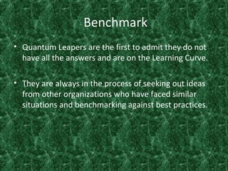 Benchmark
• Quantum Leapers are the first to admit they do not
have all the answers and are on the Learning Curve.
• They ...