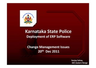 Karnataka State Police
Sanjay Sahay,
IGP, Eastern Range
Karnataka State Police
Deployment of ERP Software
Change Management Issues
20th Dec 2011
 