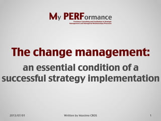The change management:!
!
an essential condition of a
successful strategy implementation"
1"2013/07/01" Written by Maxime CROS"
My PERFormance"Freelance Consulting and Facilitation in Strategic
Management and Managerial Relationships/Processes"
 
