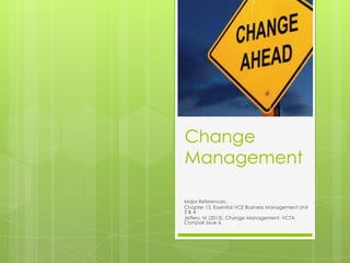Change
Management
Major References:
Chapter 13, Essential VCE Business Management Unit
3 & 4
Jeffery, M (2013). Change Management, VCTA
Compak issue 6
 