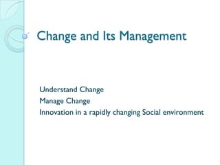 Change and Its Management

Understand Change
Manage Change
Innovation in a rapidly changing Social environment

 