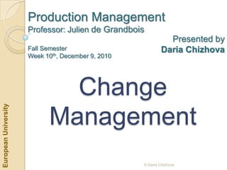 Production Management
Professor: Julien de Grandbois

European University

Fall Semester
Week 10th, December 9, 2010

Presented by
Daria Chizhova

Change
Management
© Daria Chizhova

 