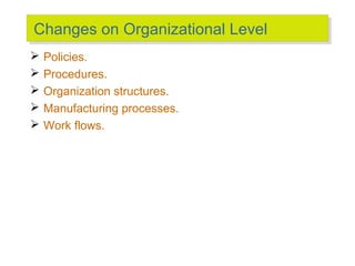 Changes on Organizational Level
Changes on Organizational Level






Policies.
Procedures.
Organization structures.
Manufacturing processes.
Work flows.

 
