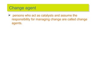 Change agent
Change agent
 persons who act as catalysts and assume the
responsibility for managing change are called change
agents.

 