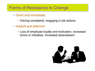 Forms of Resistance to Change
Forms of Resistance to Change
– Overt and immediate
• Voicing complaints, engaging in job actions

– Implicit and deferred
• Loss of employee loyalty and motivation, increased
errors or mistakes, increased absenteeism

 