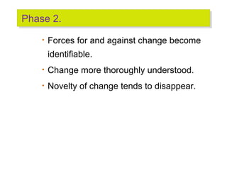 Phase 2.
Phase 2.
•

Forces for and against change become
identifiable.

•

Change more thoroughly understood.

•

Novelty of change tends to disappear.

 