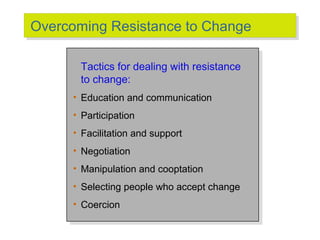 Overcoming Resistance to Change
Overcoming Resistance to Change
Tactics for dealing with resistance
Tactics for dealing with resistance
to change:
to change:
•• Education and communication
Education and communication
•• Participation
Participation
•• Facilitation and support
Facilitation and support
•• Negotiation
Negotiation
•• Manipulation and cooptation
Manipulation and cooptation
•• Selecting people who accept change
Selecting people who accept change
•• Coercion
Coercion

 