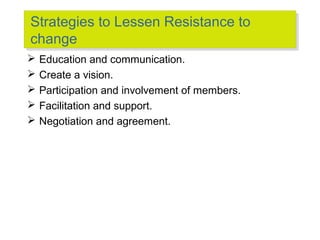 Strategies to Lessen Resistance to
Strategies to Lessen Resistance to
change
change






Education and communication.
Create a vision.
Participation and involvement of members.
Facilitation and support.
Negotiation and agreement.

 