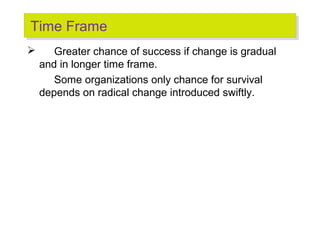 Time Frame
Time Frame


Greater chance of success if change is gradual
and in longer time frame.
Some organizations only chance for survival
depends on radical change introduced swiftly.

 
