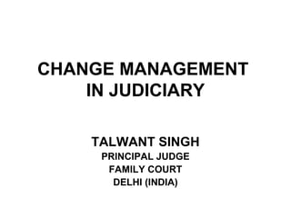 CHANGE MANAGEMENT
IN JUDICIARY
TALWANT SINGH
PRINCIPAL JUDGE
FAMILY COURT
DELHI (INDIA)

 