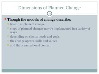 Dimensions of Planned Change
25

Though the models of change describe:







how to implement change
steps of planned changes maybe implemented in a variety of
ways
depending on clients needs and goals
the change agents’ skills and values
and the organizational context.

 