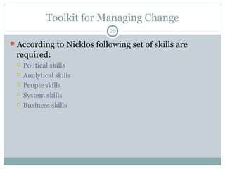 Toolkit for Managing Change
29

According to Nicklos following set of skills are

required:






Political skills
Analytical skills
People skills
System skills
Business skills

 