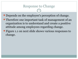 Response to Change
8

Depends on the employee’s perception of change.
Therefore one important task of management of an

organization is to understand and create a positive
attitude among employees regarding change.
Figure 1.1 on next slide shows various responses to
change.

 