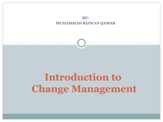 BY:
MUHAMMAD RIZWAN QAMAR

Introduction to
Change Management

 