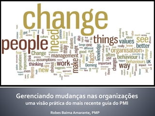 Gerenciando mudanças nas organizações 
uma visão prática do mais recente guia do PMI 
Robes Baima Amarante, PMP  
