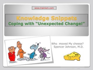 www.trainism.com 
Knowledge Snippets 
Coping with “Unexpected Change!” 
Who moved My cheese? 
Spencer Johnson, M.D. 
 