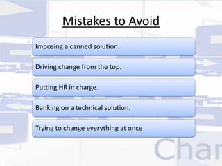 Mistakes to Avoid 
Imposing a canned solution. 
Driving change from the top. 
Putting HR in charge. 
Banking on a technical solution. 
Trying to change everything at once 
 