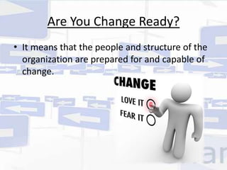 Are You Change Ready? 
• It means that the people and structure of the 
organization are prepared for and capable of 
change. 
 