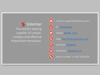 contact: support@slideshop.com
fb: theslideshop
twitter: @slide_shop
blog: http://blog.slideshop.com/
pinterest: Slideshop
slideshare: slideshop.com
phone number: +1 602 559 4554
The world's leading
supplier of unique, creative
and effective PowerPoint
templates.
Do you want to customize
this presentation?
Download it on our website.
Download
 