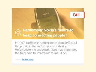 In 2007, Nokia was earning more than 50% of all
the profits in the mobile-phone industry.
Unfortunately, it underestimated how important
the transition to smartphones would be.
Remember Nokia’s failure to
keep connecting people?
FAIL
Source: The New Yorker
 
