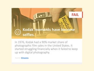 In 1976, Kodak had a 90% market share of
photographic film sales in the United States. It
started struggling financially when it failed to keep
up with digital photography.
Kodak moments have become
selfies.
FAIL
Source: Wikipedia
 