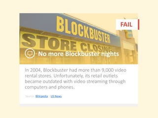 In 2004, Blockbuster had more than 9,000 video
rental stores. Unfortunately, its retail outlets
became outdated with video streaming through
computers and phones.
No more Blockbuster nights
FAIL
Source: Wikipedia | US News
 
