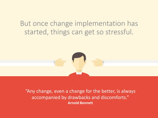 But once change implementation has
started, things can get so stressful.
“Any change, even a change for the better, is always
accompanied by drawbacks and discomforts.”
Arnold Bennett
 