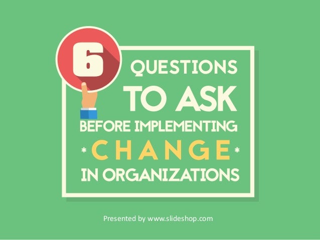 6 Questions To Ask Before Implementing Change In Organizations 6 Questions To Ask Before Implementing Change In Organizations