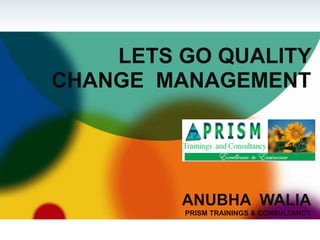  
LETS GO QUALITY
CHANGE MANAGEMENT 
 
 
 
 
ANUBHA WALIA 
PRISM TRAININGS & CONSULTANCY 
 
 
 