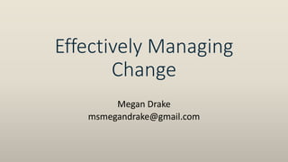 Effectively Managing
Change
Megan Drake
msmegandrake@gmail.com
 